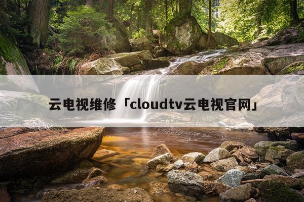 云电视维修「cloudtv云电视官网」