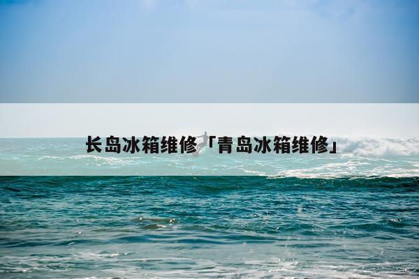 长岛冰箱维修「青岛冰箱维修」