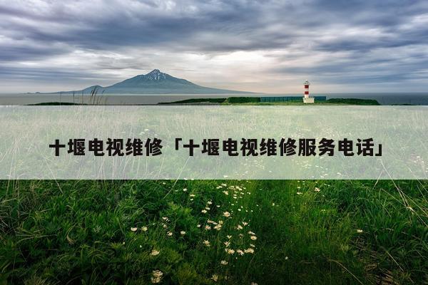 十堰电视维修「十堰电视维修服务电话」
