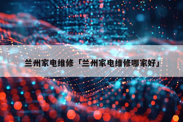 兰州家电维修「兰州家电维修哪家好」