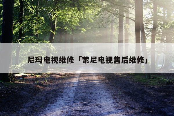尼玛电视维修「萦尼电视售后维修」