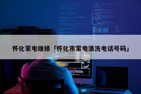 怀化家电维修「怀化市家电清洗电话号码」
