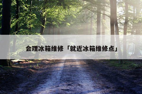 会理冰箱维修「就近冰箱维修点」