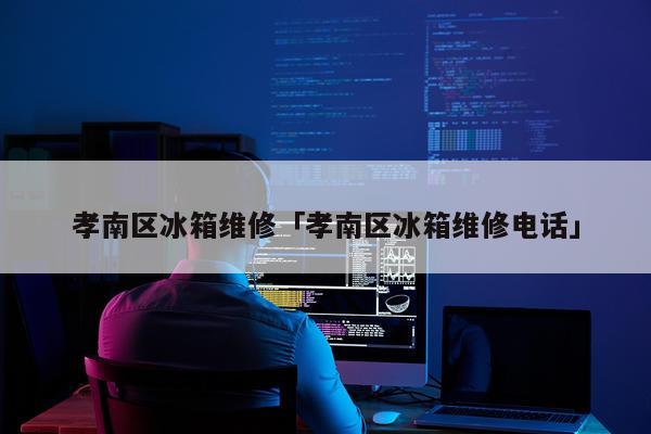 孝南区冰箱维修「孝南区冰箱维修电话」
