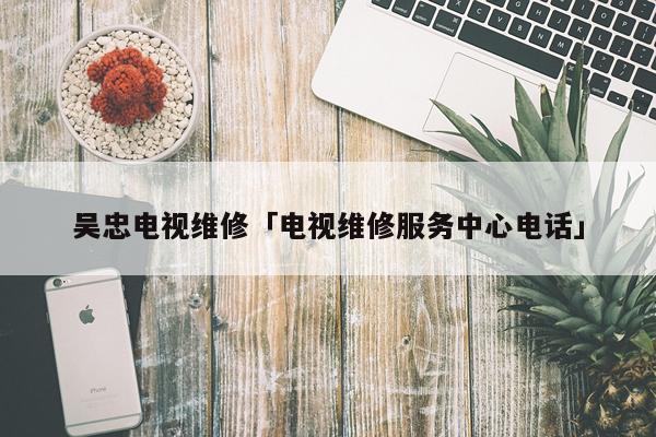吴忠电视维修「电视维修服务中心电话」