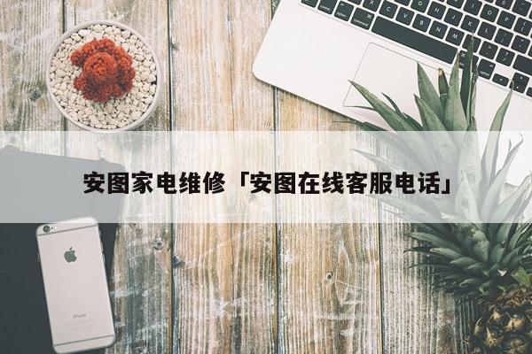 安图家电维修「安图在线客服电话」