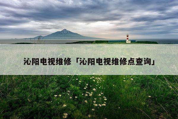 沁阳电视维修「沁阳电视维修点查询」