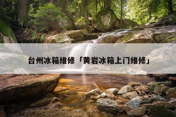 台州冰箱维修「黄岩冰箱上门维修」