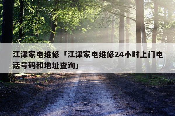 江津家电维修「江津家电维修24小时上门电话号码和地址查询」