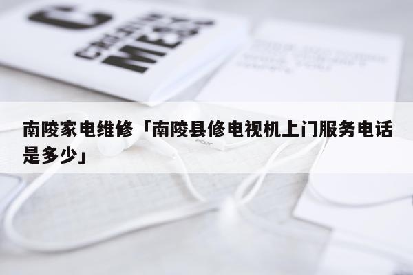 南陵家电维修「南陵县修电视机上门服务电话是多少」