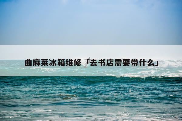 曲麻莱冰箱维修「去书店需要带什么」