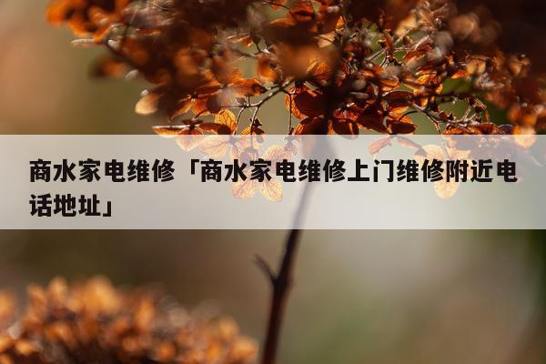 商水家电维修「商水家电维修上门维修附近电话地址」