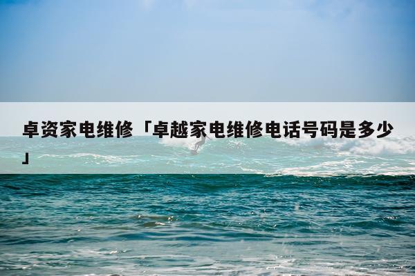 卓资家电维修「卓越家电维修电话号码是多少」