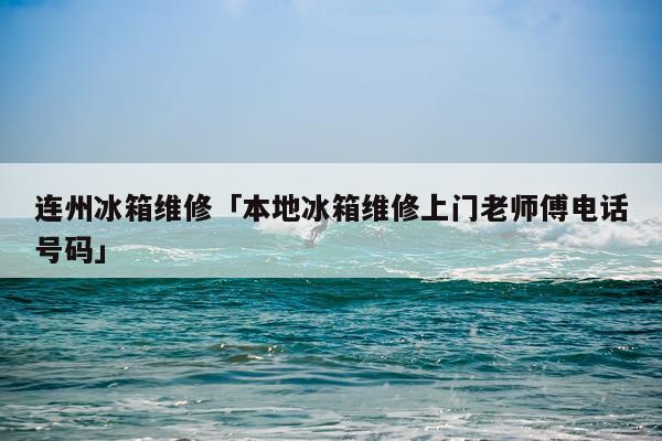 连州冰箱维修「本地冰箱维修上门老师傅电话号码」