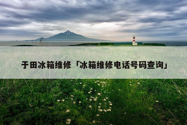 于田冰箱维修「冰箱维修电话号码查询」