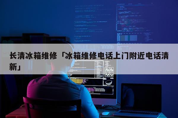 长清冰箱维修「冰箱维修电话上门附近电话清新」
