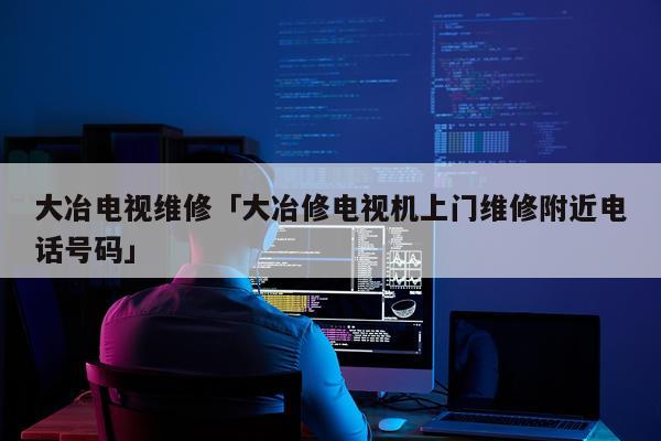 大冶电视维修「大冶修电视机上门维修附近电话号码」