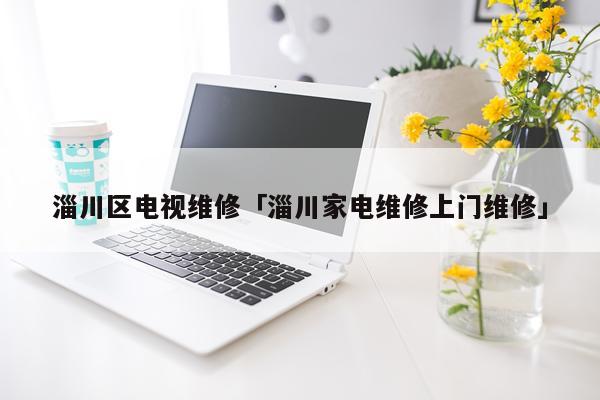 淄川区电视维修「淄川家电维修上门维修」