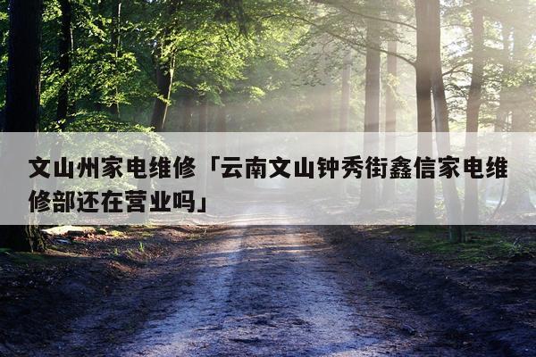 文山州家电维修「云南文山钟秀街鑫信家电维修部还在营业吗」