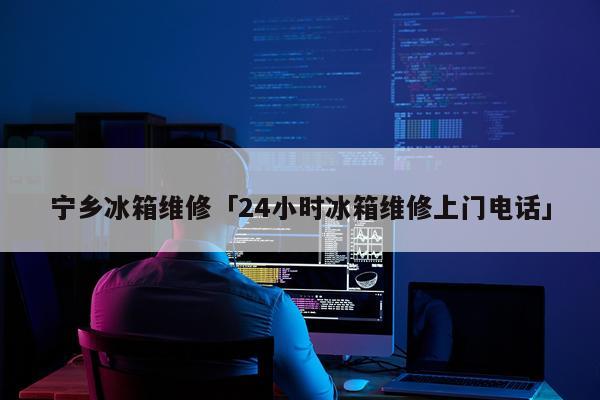 宁乡冰箱维修「24小时冰箱维修上门电话」