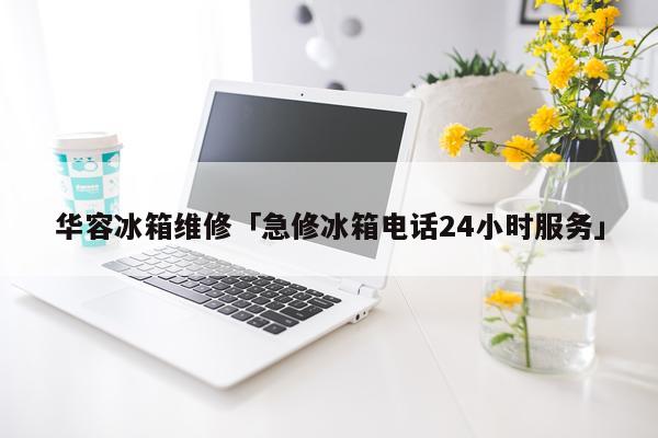 华容冰箱维修「急修冰箱电话24小时服务」