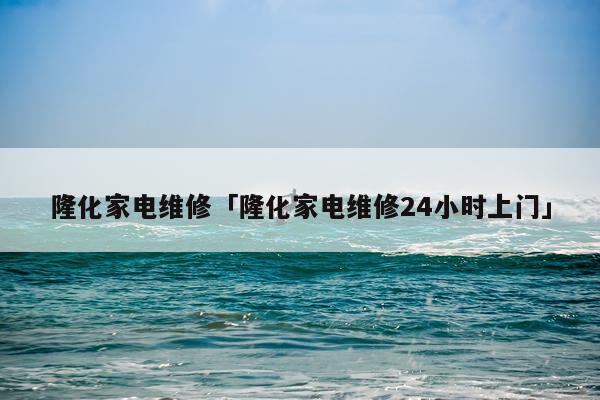 隆化家电维修「隆化家电维修24小时上门」