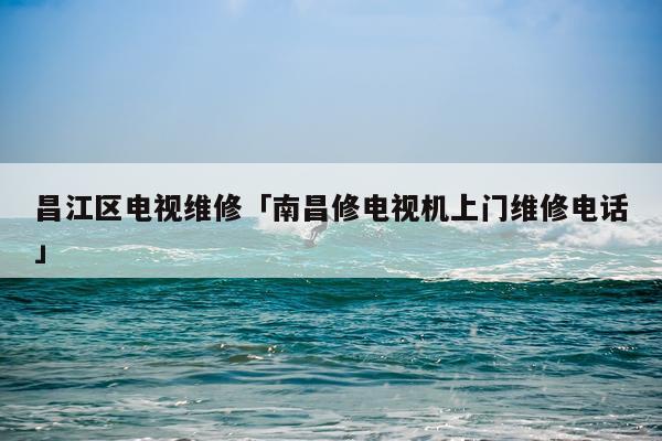 昌江区电视维修「南昌修电视机上门维修电话」