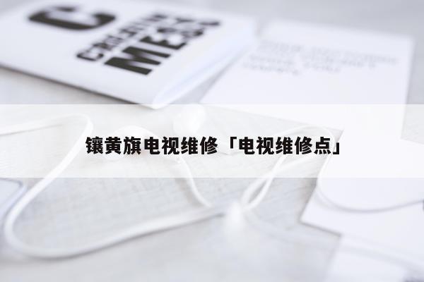 镶黄旗电视维修「电视维修点」