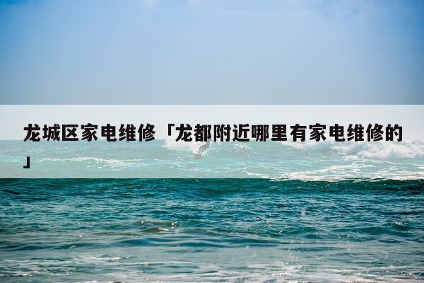 龙城区家电维修「龙都附近哪里有家电维修的」