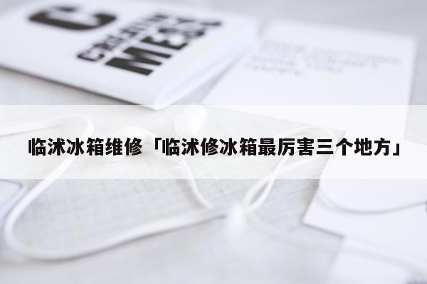 临沭冰箱维修「临沭修冰箱最厉害三个地方」