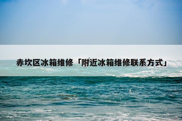 赤坎区冰箱维修「附近冰箱维修联系方式」